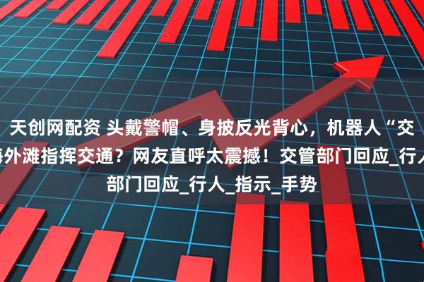 天创网配资 头戴警帽、身披反光背心,机器人“交警”现身上海外滩指挥交通?网友直呼太震撼!交管部门回应_行人_指示_手势