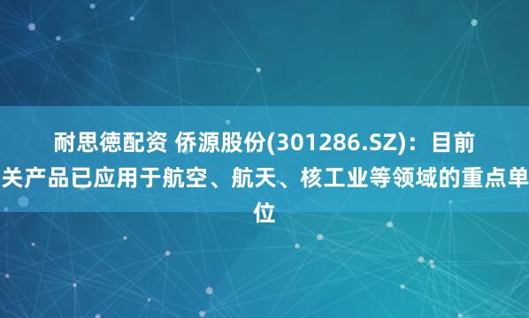 耐思徳配资 侨源股份(301286.SZ)：目前相关产品已应用于航空、航天、核工业等领域的重点单位