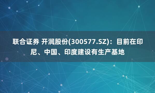联合证券 开润股份(300577.SZ):目前在印尼、中国、印度建设有生产基地