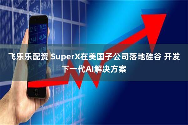 飞乐乐配资 SuperX在美国子公司落地硅谷 开发下一代AI解决方案