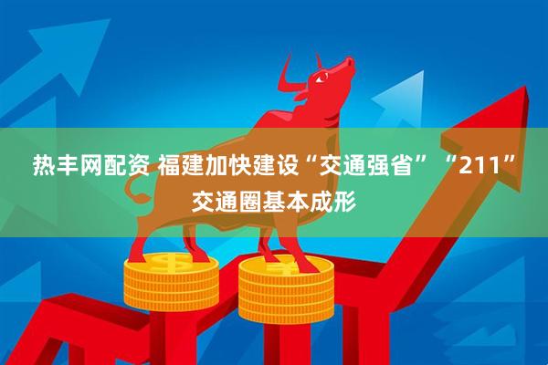 热丰网配资 福建加快建设“交通强省” “211”交通圈基本成形