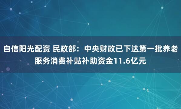 自信阳光配资 民政部：中央财政已下达第一批养老服务消费补贴补助资金11.6亿元