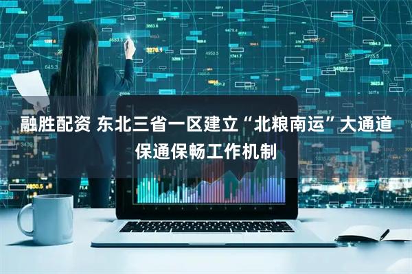 融胜配资 东北三省一区建立“北粮南运”大通道保通保畅工作机制