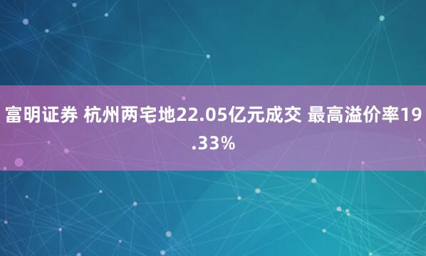 富明证券 杭州两宅地22.05亿元成交 最高溢价率19.33%