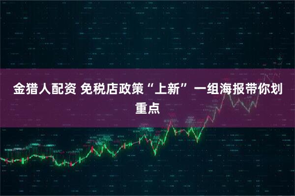 金猎人配资 免税店政策“上新” 一组海报带你划重点