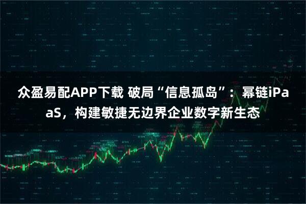 众盈易配APP下载 破局“信息孤岛”：幂链iPaaS，构建敏捷无边界企业数字新生态