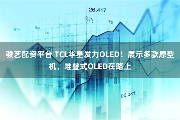 骏艺配资平台 TCL华星发力OLED！展示多款原型机，堆叠式OLED在路上
