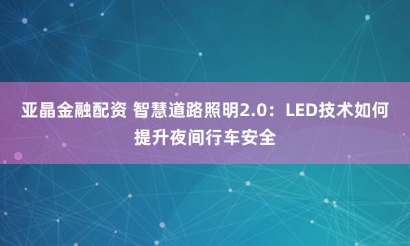 亚晶金融配资 智慧道路照明2.0：LED技术如何提升夜间行车安全