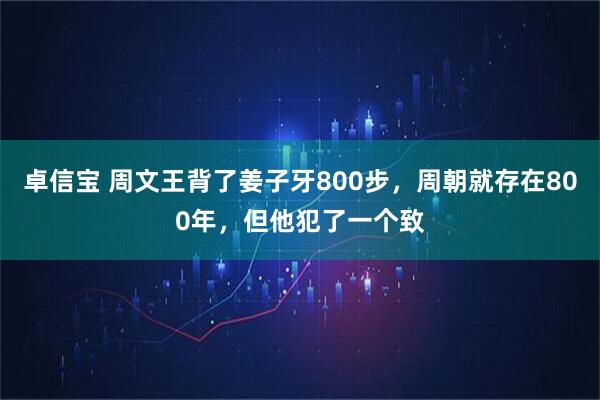 卓信宝 周文王背了姜子牙800步，周朝就存在800年，但他犯了一个致