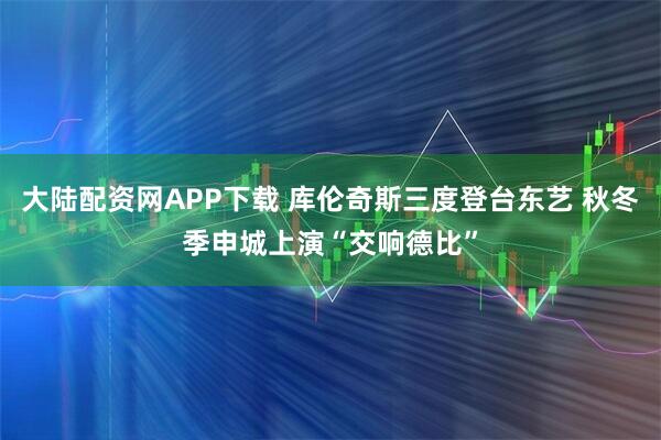 大陆配资网APP下载 库伦奇斯三度登台东艺 秋冬季申城上演“交响德比”