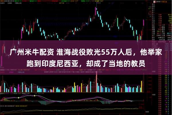 广州米牛配资 淮海战役败光55万人后，他举家跑到印度尼西亚，却成了当地的教员