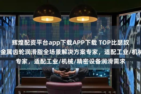 辉煌配资平台app下载APP下载 TOP比瑟奴润滑材料有限公司:金属齿轮润滑脂全场景解决方案专家,适配工业/机械/精密设备润滑需求