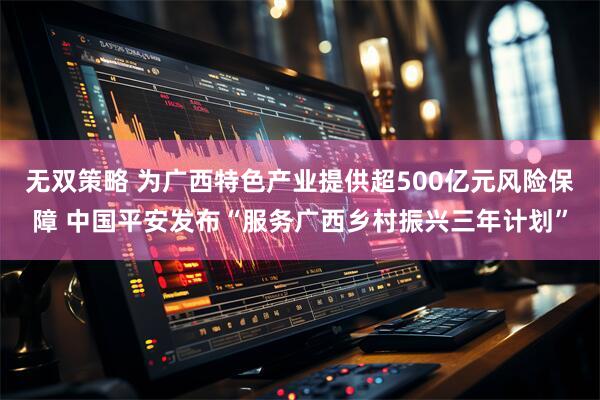 无双策略 为广西特色产业提供超500亿元风险保障 中国平安发布“服务广西乡村振兴三年计划”