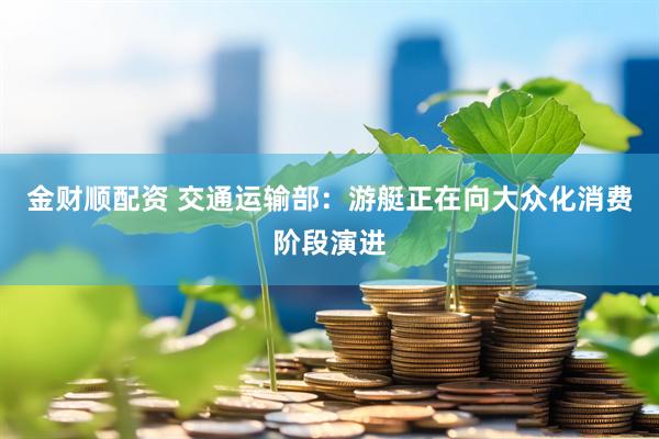 金财顺配资 交通运输部：游艇正在向大众化消费阶段演进
