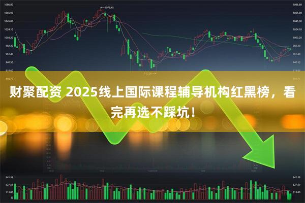财聚配资 2025线上国际课程辅导机构红黑榜，看完再选不踩坑！