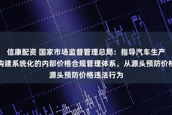 信康配资 国家市场监督管理总局：指导汽车生产销售企业构建系统化的内部价格合规管理体系，从源头预防价格违法行为