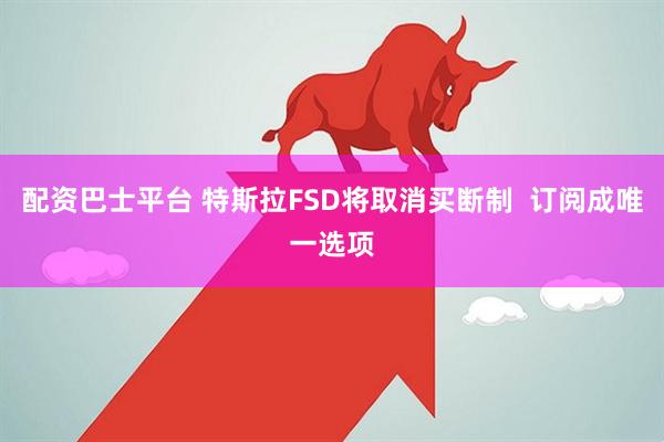 配资巴士平台 特斯拉FSD将取消买断制  订阅成唯一选项