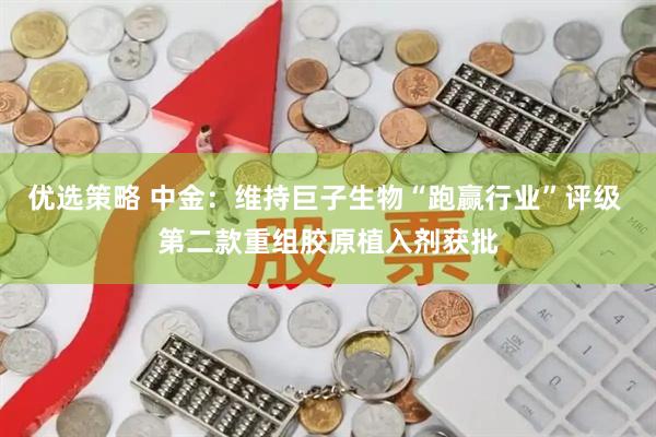 优选策略 中金：维持巨子生物“跑赢行业”评级 第二款重组胶原植入剂获批