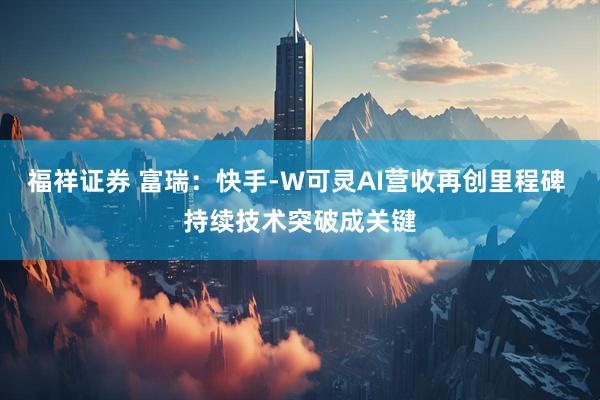 福祥证券 富瑞：快手-W可灵AI营收再创里程碑 持续技术突破成关键